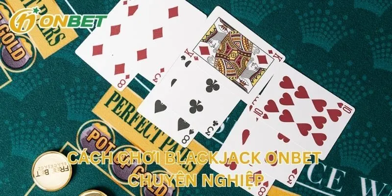 Cách Chơi Blackjack ONBET Chuyên Nghiệp