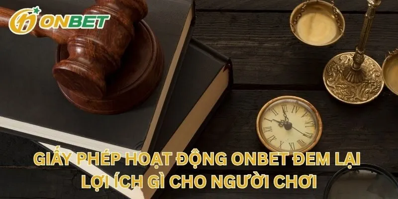 Giấy Phép Hoạt Động ONBET Đem Lại Lợi Ích Gì Cho Người Chơi
